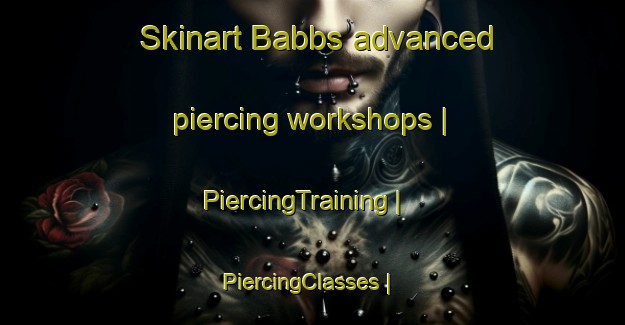 Skinart Babbs advanced piercing workshops | PiercingTraining | PiercingClasses | SkinartTraining-United States